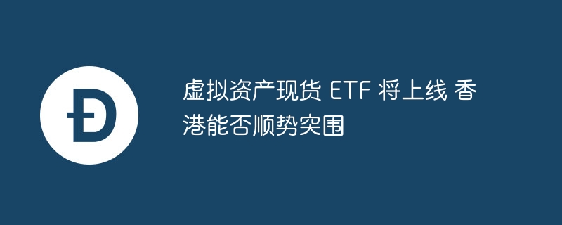虚拟资产现货 ETF 将上线 香港能否顺势突围