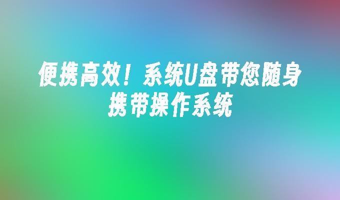 便携高效！系统U盘带您随身携带操作系统