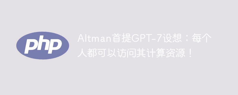 Altman首提GPT-7设想：每个人都可以访问其计算资源！