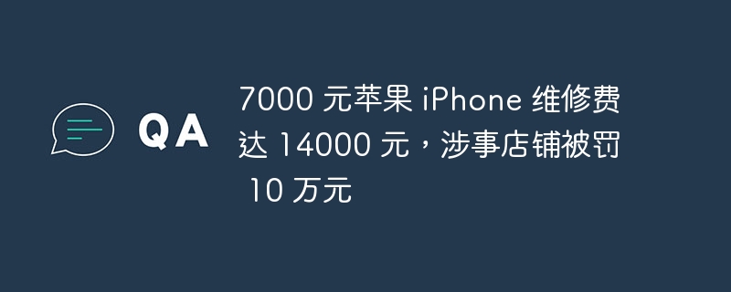7000 元苹果 iPhone 维修费达 14000 元,涉事店铺被罚 10 万元