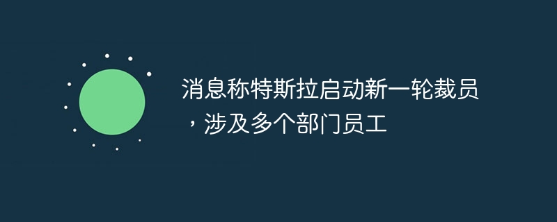 消息称特斯拉启动新一轮裁员,涉及多个部门员工
