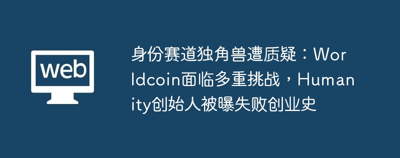 身份赛道独角兽遭质疑：Worldcoin面临多重挑战，Humanity创始人被曝失败创业史