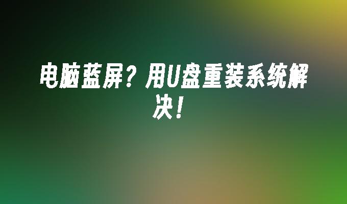 电脑蓝屏？用U盘重装系统解决！