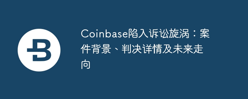 Coinbase陷入诉讼旋涡:案件背景、判决详情及未来走向
