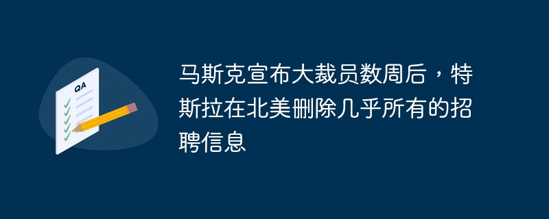 马斯克宣布大裁员数周后,特斯拉在北美删除几乎所有的招聘信息