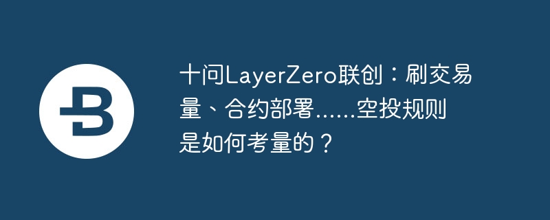 十问LayerZero联创:刷交易量、合约部署......空投规则是如何考量的?