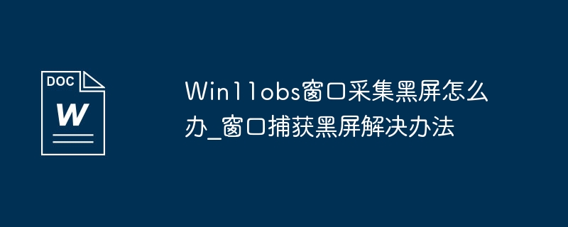 Win11obs窗口采集黑屏怎么办_窗口捕获黑屏解决办法