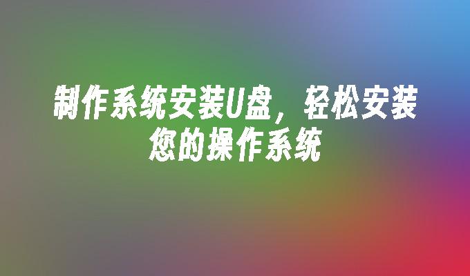 制作系统安装U盘,轻松安装您的操作系统