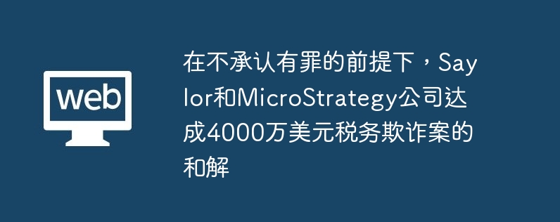 在不承认有罪的前提下,Saylor和MicroStrategy公司达成4000万美元税务欺诈案的和解