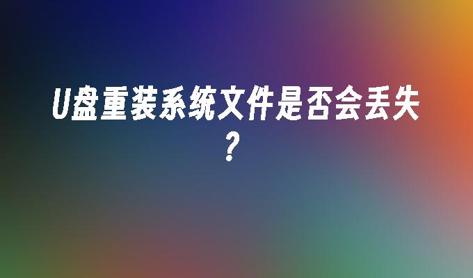 U盘重装系统文件是否会丢失?