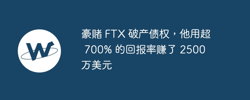 豪赌 FTX 破产债权,他用超 700% 的回报率赚了 2500 万美元