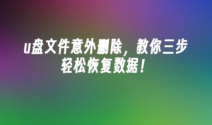 u盘文件意外删除,教你三步轻松恢复数据!