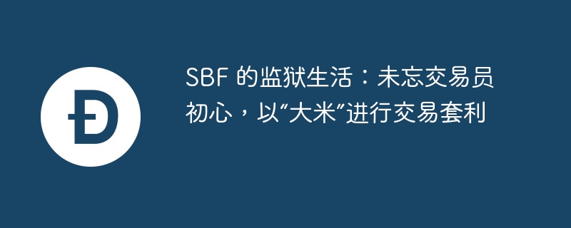 SBF 的监狱生活:未忘交易员初心,以“大米”进行交易套利