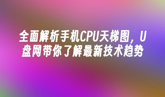 全面解析手机CPU天梯图,U盘网带你了解最新技术趋势