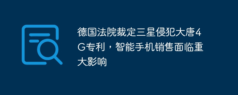 德国法院裁定三星侵犯大唐4G专利,智能手机销售面临重大影响