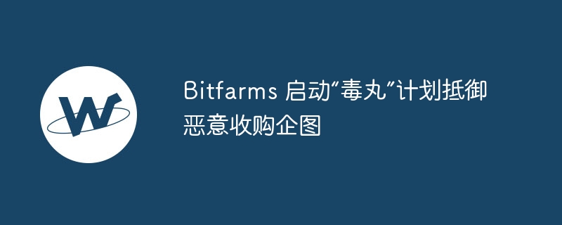 Bitfarms 启动“毒丸”计划抵御恶意收购企图