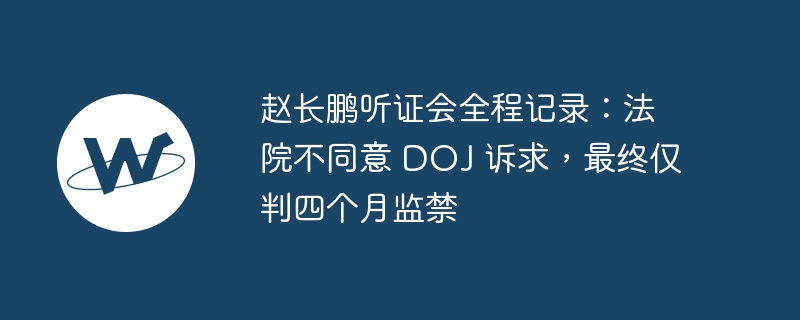 赵长鹏听证会全程记录:法院不同意 DOJ 诉求,最终仅判四个月监禁