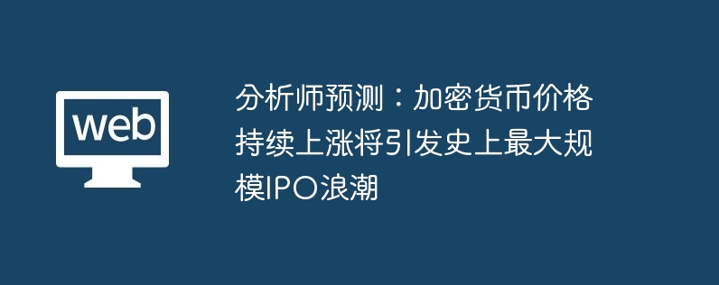 分析师预测：加密货币价格持续上涨将引发史上最大规模IPO浪潮
