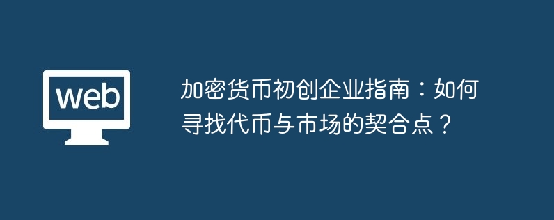 加密货币初创企业指南：如何寻找代币与市场的契合点？