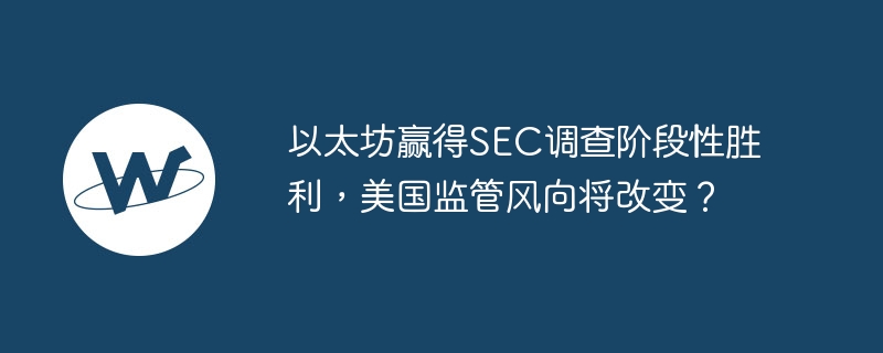 以太坊赢得SEC调查阶段性胜利，美国监管风向将改变？