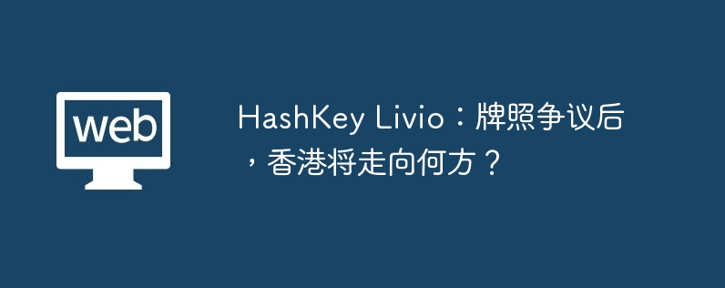 HashKey Livio:牌照争议后,香港将走向何方?