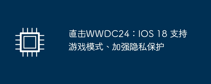 直击WWDC24:IOS 18 支持游戏模式、加强隐私保护