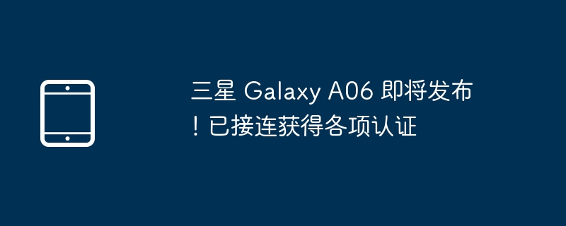 三星 Galaxy A06 即将发布!已接连获得各项认证