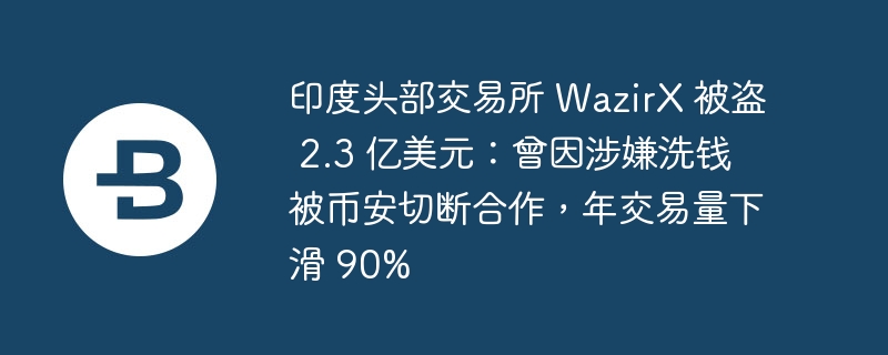印度头部交易所 WazirX 被盗 2.3 亿美元：曾因涉嫌洗钱被币安切断合作，年交易量下滑 90%