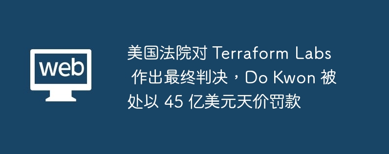 美国法院对 Terraform Labs 作出最终判决，Do Kwon 被处以 45 亿美元天价罚款