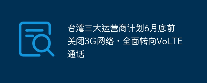 台湾三大运营商计划6月底前关闭3G网络,全面转向VoLTE通话