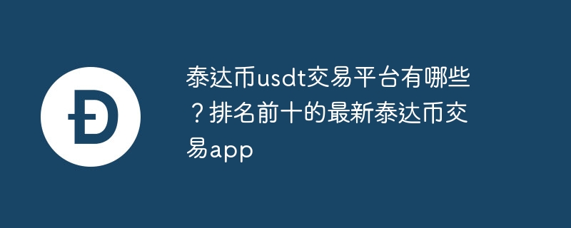 泰达币usdt交易平台有哪些？排名前十的最新泰达币交易app