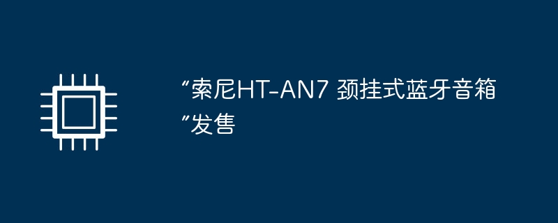 “索尼HT-AN7 颈挂式蓝牙音箱”发售