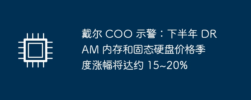 戴尔 COO 示警:下半年 DRAM 内存和固态硬盘价格季度涨幅将达约 15~20%