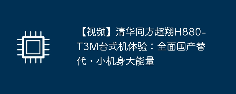 【视频】清华同方超翔H880-T3M台式机体验:全面国产替代,小机身大能量