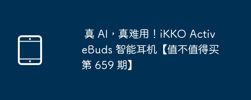 真 AI,真难用!iKKO ActiveBuds 智能耳机【值不值得买第 659 期】