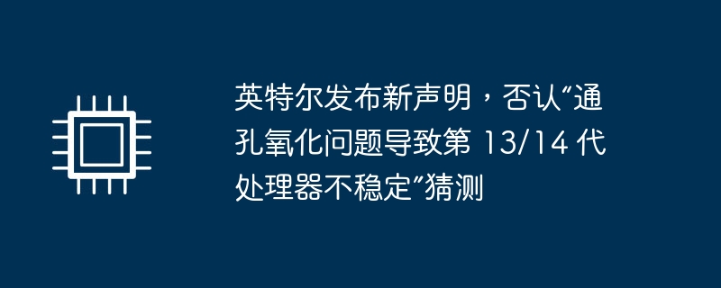 英特尔发布新声明,否认“通孔氧化问题导致第 13/14 代处理器不稳定”猜测