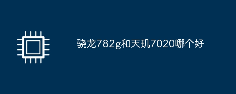骁龙782g和天玑7020哪个好