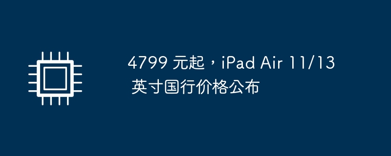 4799 元起,iPad Air 11/13 英寸国行价格公布