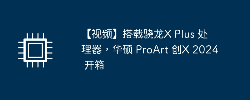 【视频】搭载骁龙X Plus 处理器,华硕 ProArt 创X 2024 开箱
