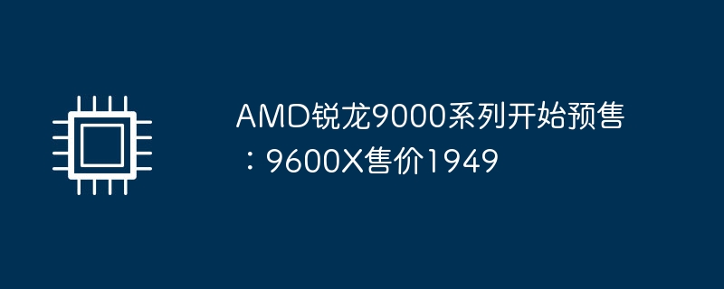 AMD锐龙9000系列开始预售:9600X售价1949
