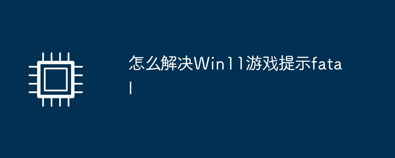 怎么解决Win11游戏提示fatal