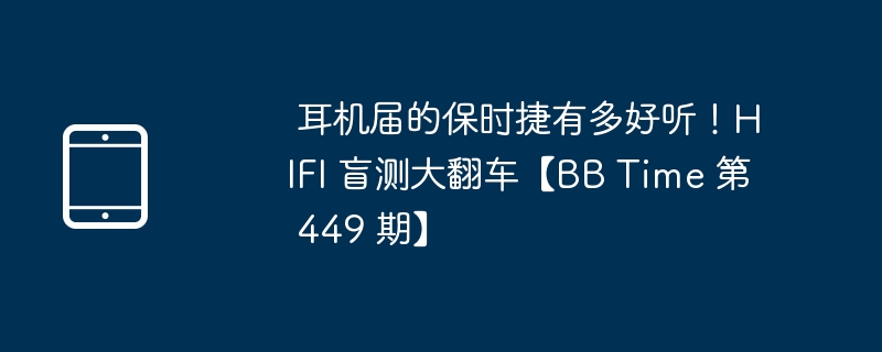 耳机届的保时捷有多好听!HIFI 盲测大翻车【BB Time 第 449 期】