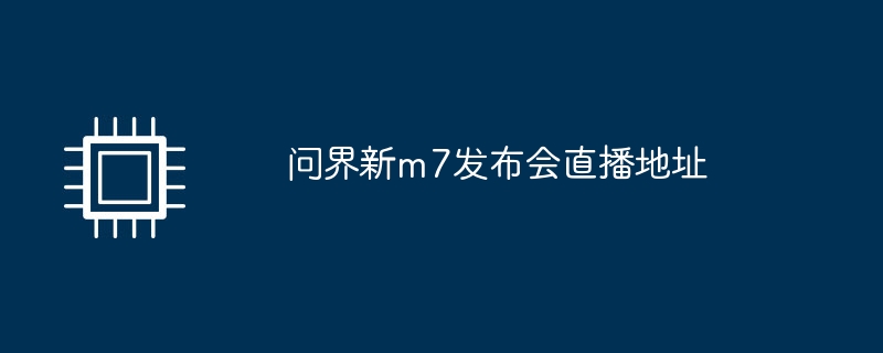 问界新m7发布会直播地址