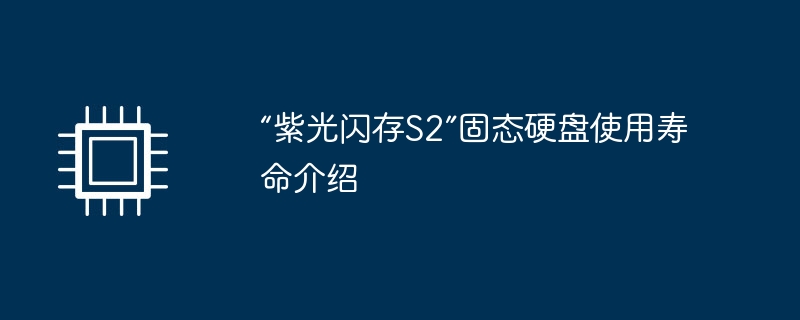 “紫光闪存S2”固态硬盘使用寿命介绍