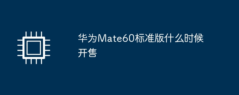 华为Mate60标准版什么时候开售