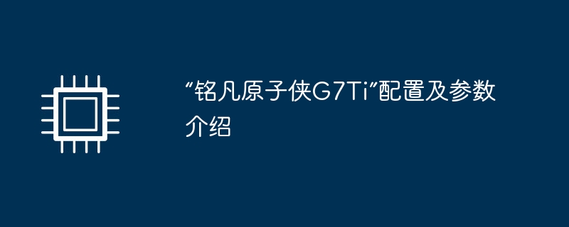 “铭凡原子侠G7Ti”配置及参数介绍