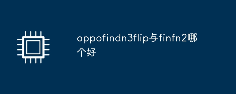 oppofindn3flip与finfn2哪个好