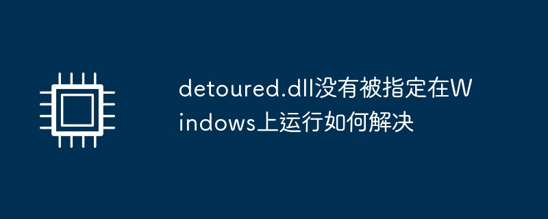 detoured.dll没有被指定在Windows上运行如何解决