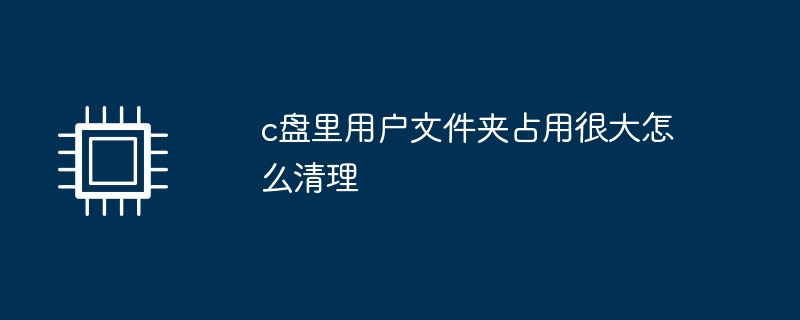 c盘里用户文件夹占用很大怎么清理