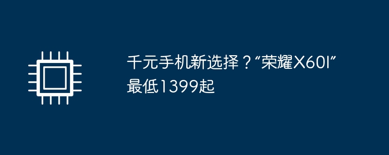 千元手机新选择？“荣耀X60I”最低1399起